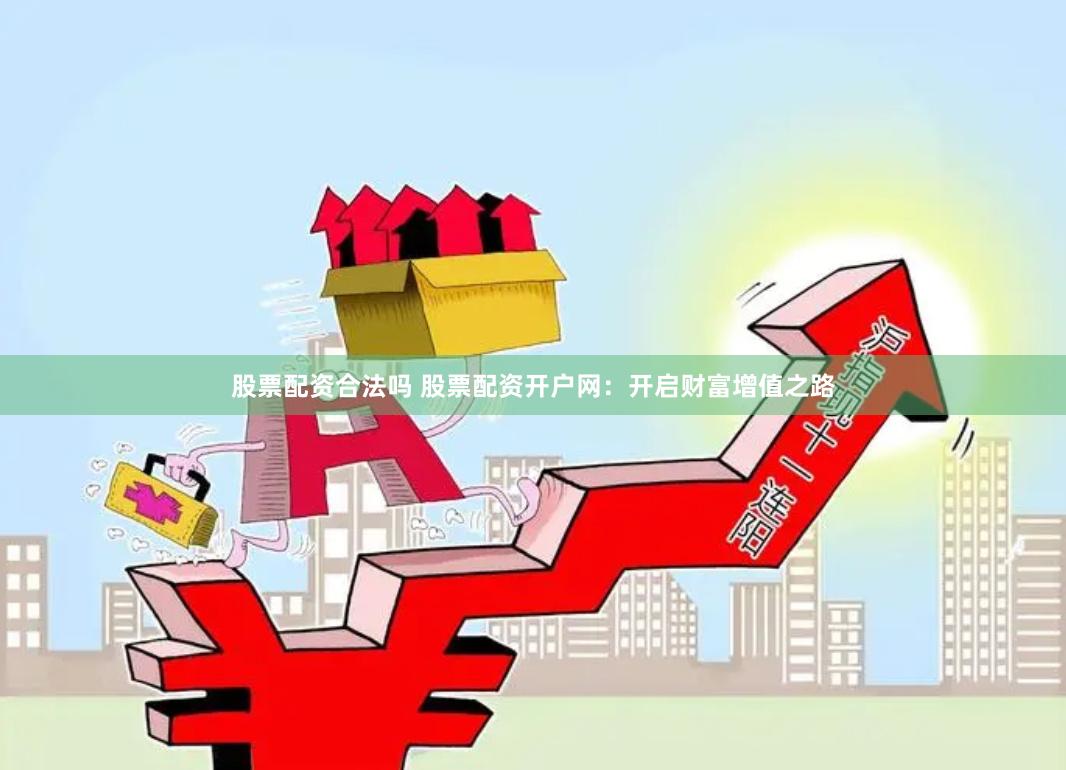 股票配资合法吗 股票配资开户网：开启财富增值之路