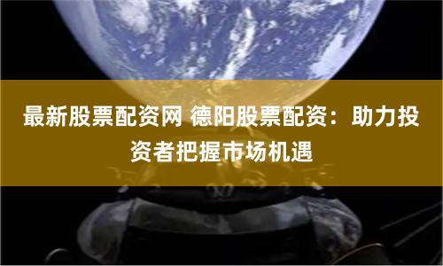 最新股票配资网 德阳股票配资：助力投资者把握市场机遇
