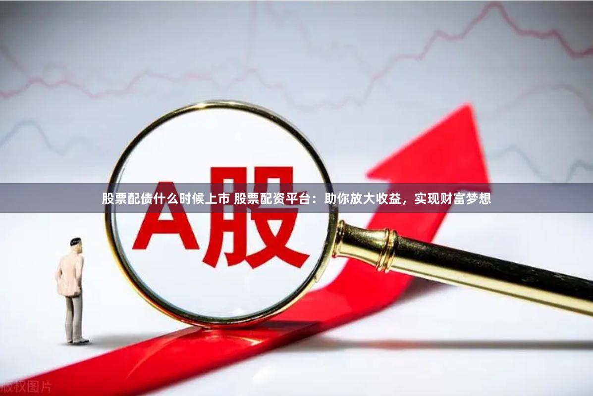 股票配债什么时候上市 股票配资平台：助你放大收益，实现财富梦想
