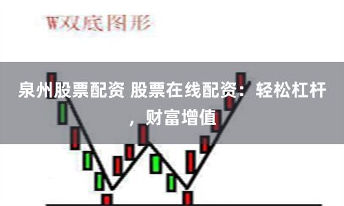 泉州股票配资 股票在线配资：轻松杠杆，财富增值