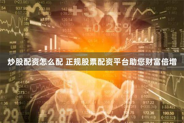 炒股配资怎么配 正规股票配资平台助您财富倍增