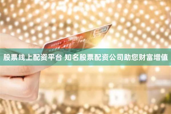 股票线上配资平台 知名股票配资公司助您财富增值