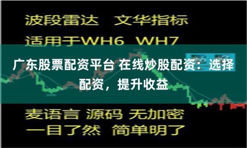 广东股票配资平台 在线炒股配资：选择配资，提升收益