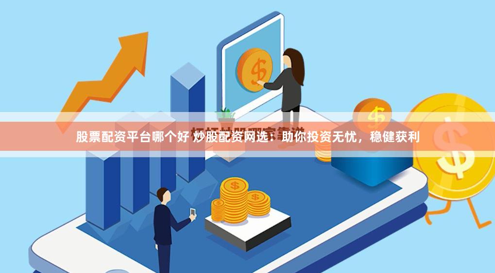 股票配资平台哪个好 炒股配资网选：助你投资无忧，稳健获利