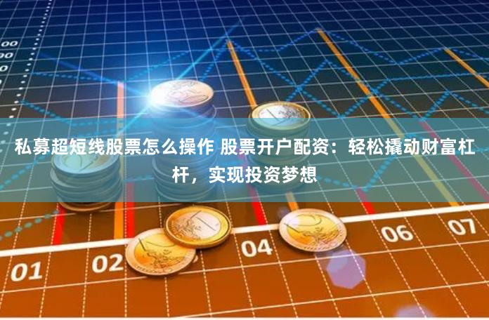 私募超短线股票怎么操作 股票开户配资：轻松撬动财富杠杆，实现投资梦想