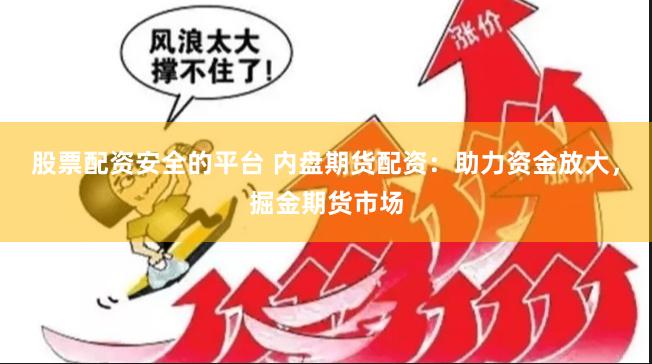 股票配资安全的平台 内盘期货配资：助力资金放大，掘金期货市场