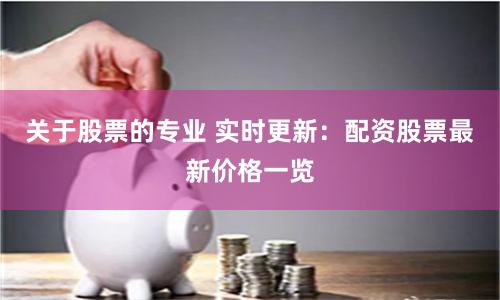 关于股票的专业 实时更新：配资股票最新价格一览