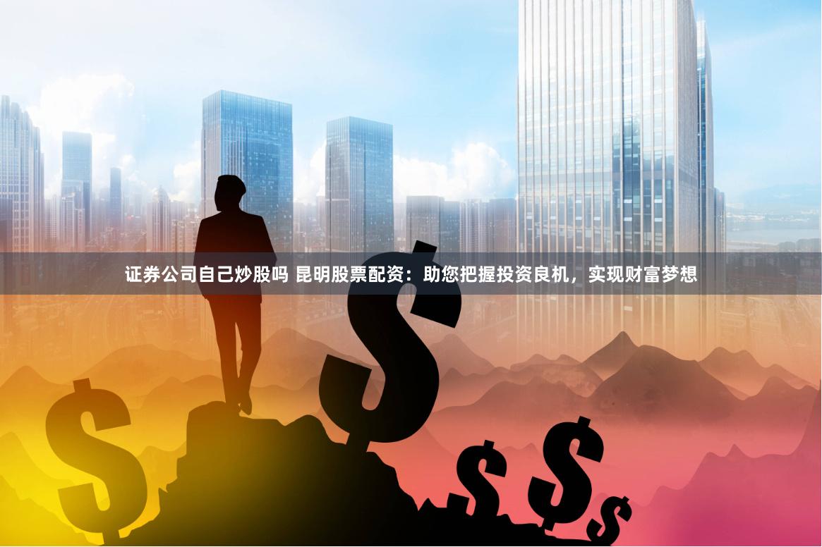 证券公司自己炒股吗 昆明股票配资：助您把握投资良机，实现财富梦想