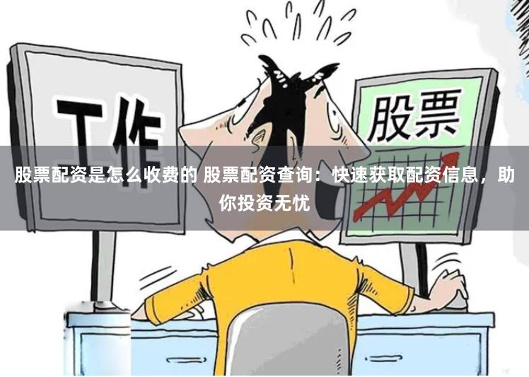 股票配资是怎么收费的 股票配资查询：快速获取配资信息，助你投资无忧
