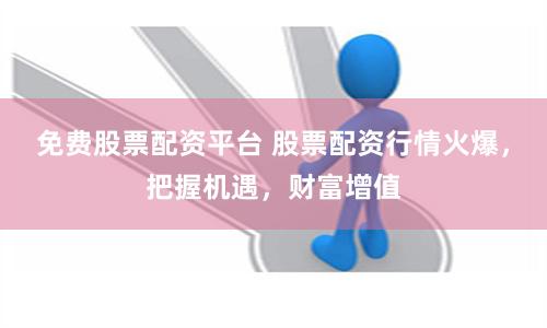 免费股票配资平台 股票配资行情火爆，把握机遇，财富增值