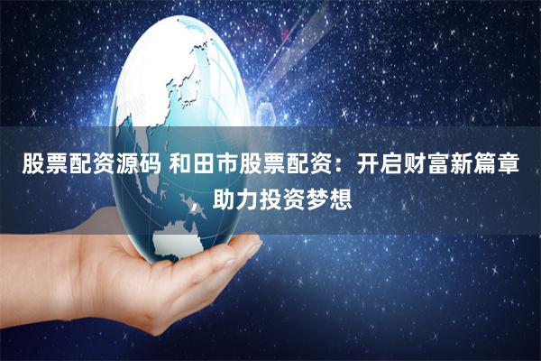 股票配资源码 和田市股票配资：开启财富新篇章，助力投资梦想