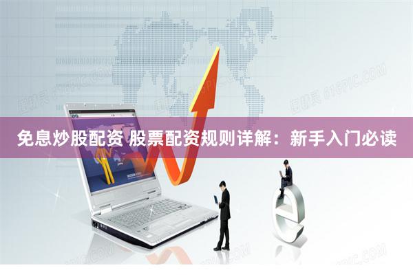免息炒股配资 股票配资规则详解：新手入门必读