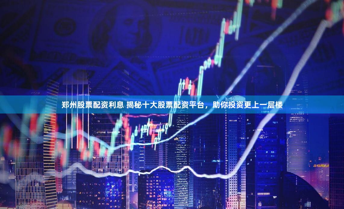 郑州股票配资利息 揭秘十大股票配资平台，助你投资更上一层楼