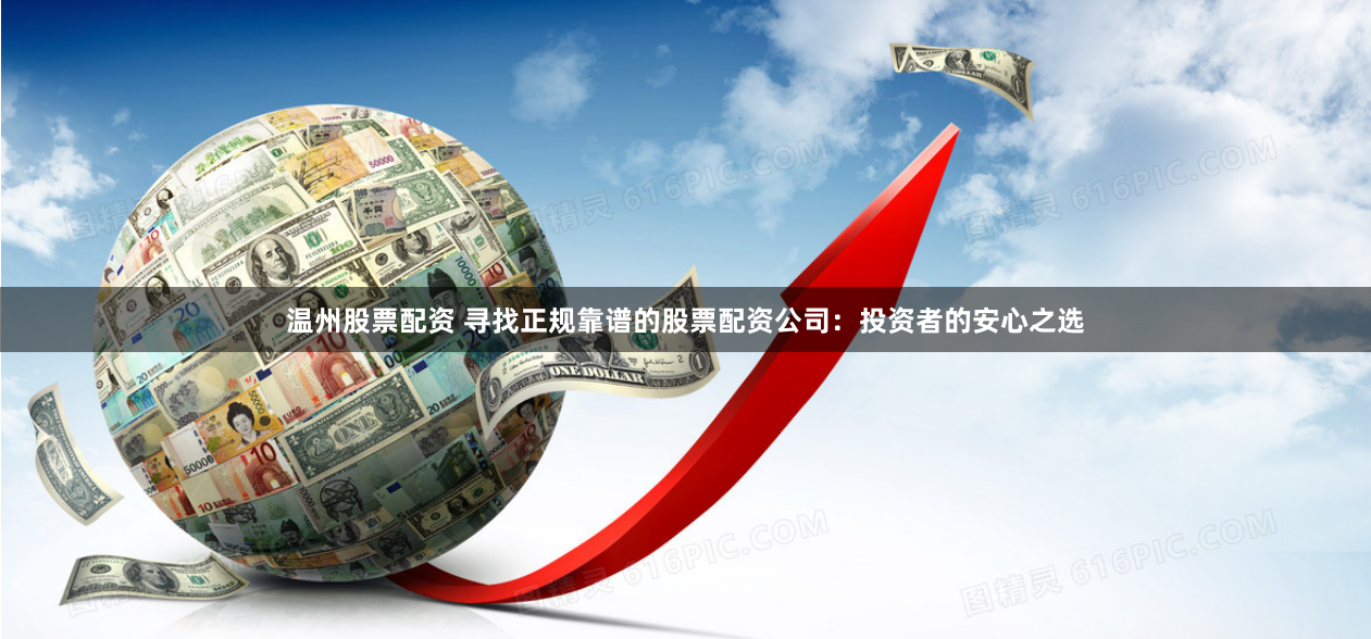 温州股票配资 寻找正规靠谱的股票配资公司：投资者的安心之选