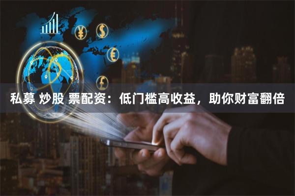 私募 炒股 票配资：低门槛高收益，助你财富翻倍