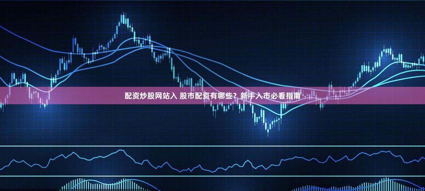 配资炒股网站入 股市配资有哪些？新手入市必看指南