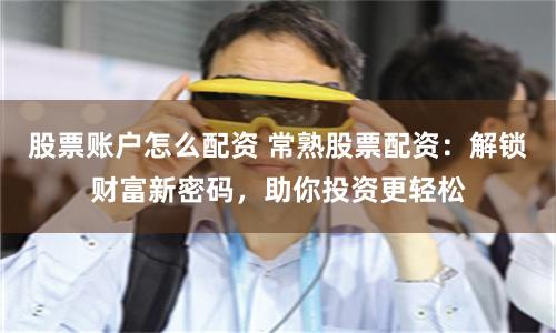 股票账户怎么配资 常熟股票配资：解锁财富新密码，助你投资更轻松