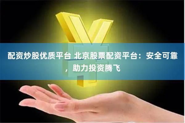 配资炒股优质平台 北京股票配资平台：安全可靠，助力投资腾飞