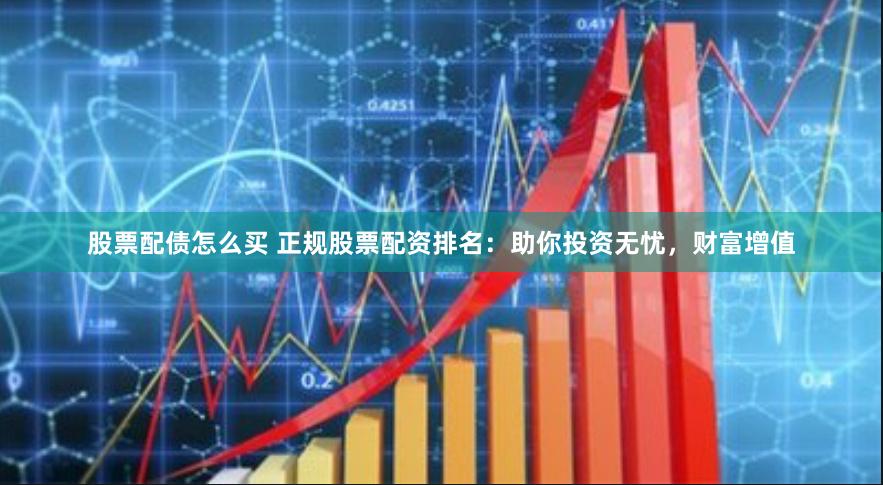 股票配债怎么买 正规股票配资排名：助你投资无忧，财富增值