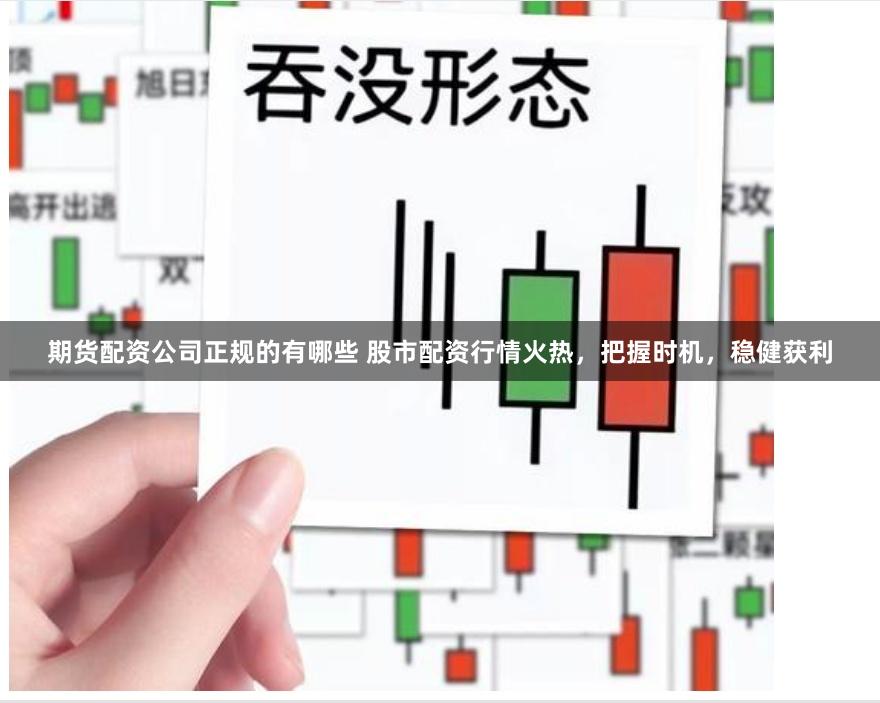 期货配资公司正规的有哪些 股市配资行情火热，把握时机，稳健获利