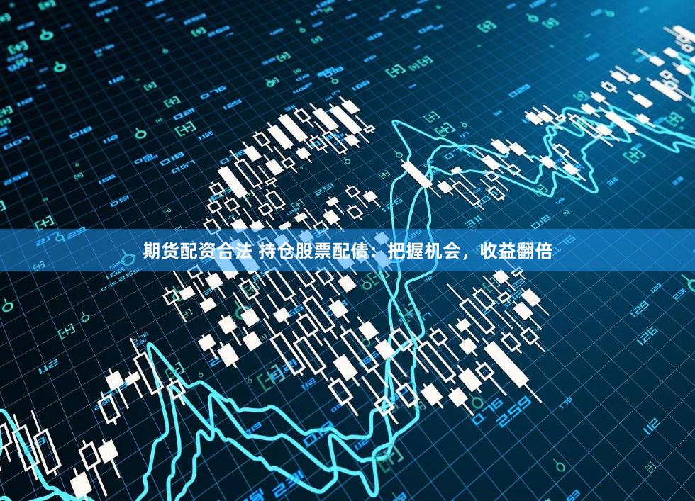 期货配资合法 持仓股票配债：把握机会，收益翻倍