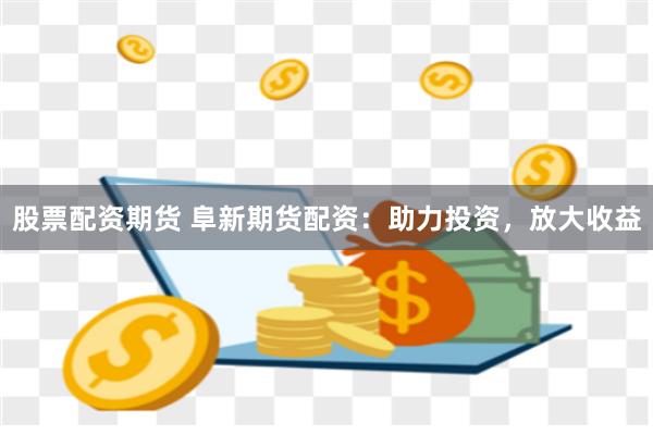 股票配资期货 阜新期货配资：助力投资，放大收益