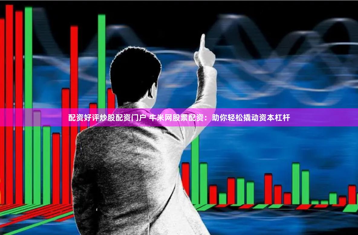 配资好评炒股配资门户 牛米网股票配资：助你轻松撬动资本杠杆