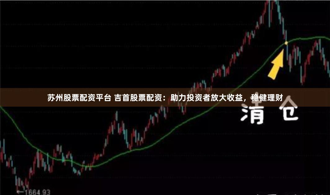 苏州股票配资平台 吉首股票配资：助力投资者放大收益，稳健理财