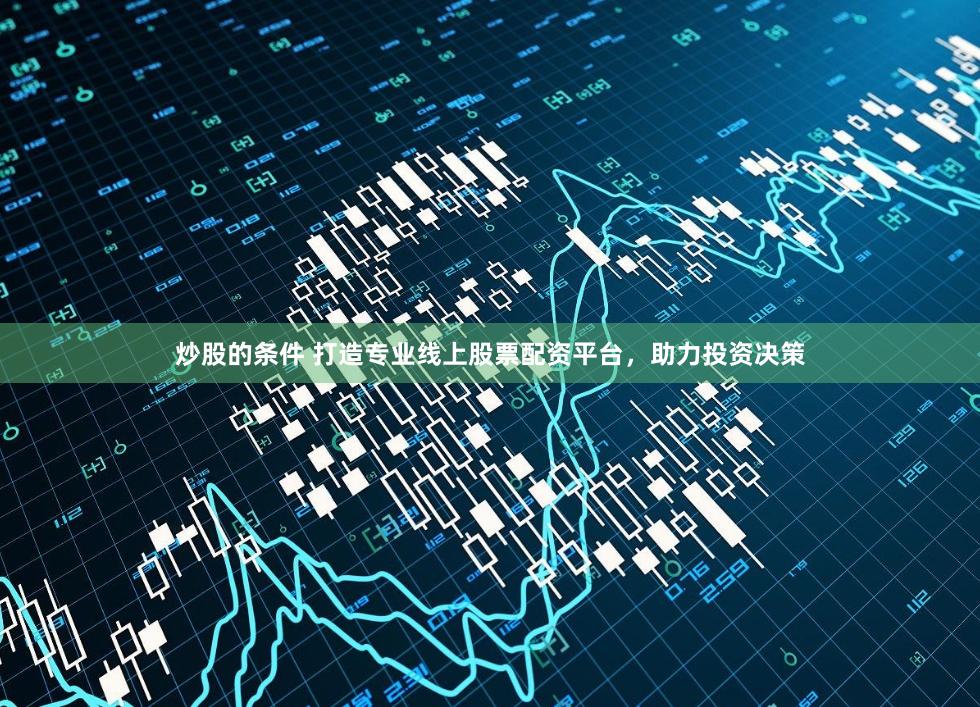 炒股的条件 打造专业线上股票配资平台，助力投资决策