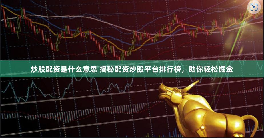 炒股配资是什么意思 揭秘配资炒股平台排行榜，助你轻松掘金