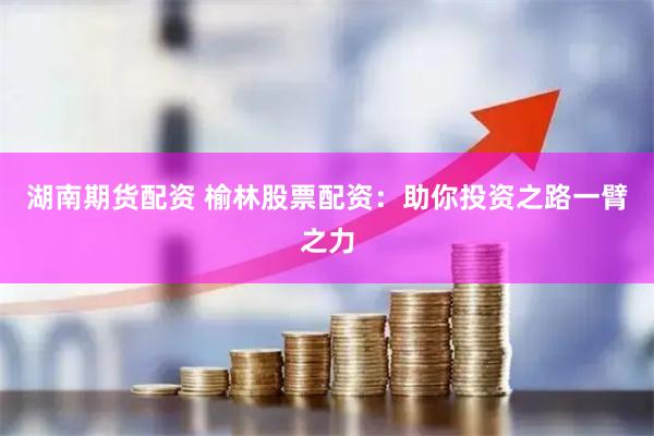 湖南期货配资 榆林股票配资：助你投资之路一臂之力