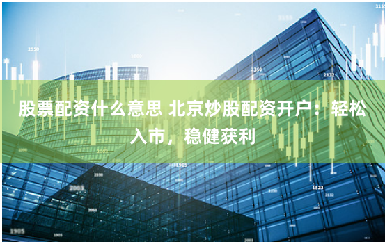 股票配资什么意思 北京炒股配资开户：轻松入市，稳健获利