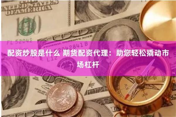 配资炒股是什么 期货配资代理：助您轻松撬动市场杠杆