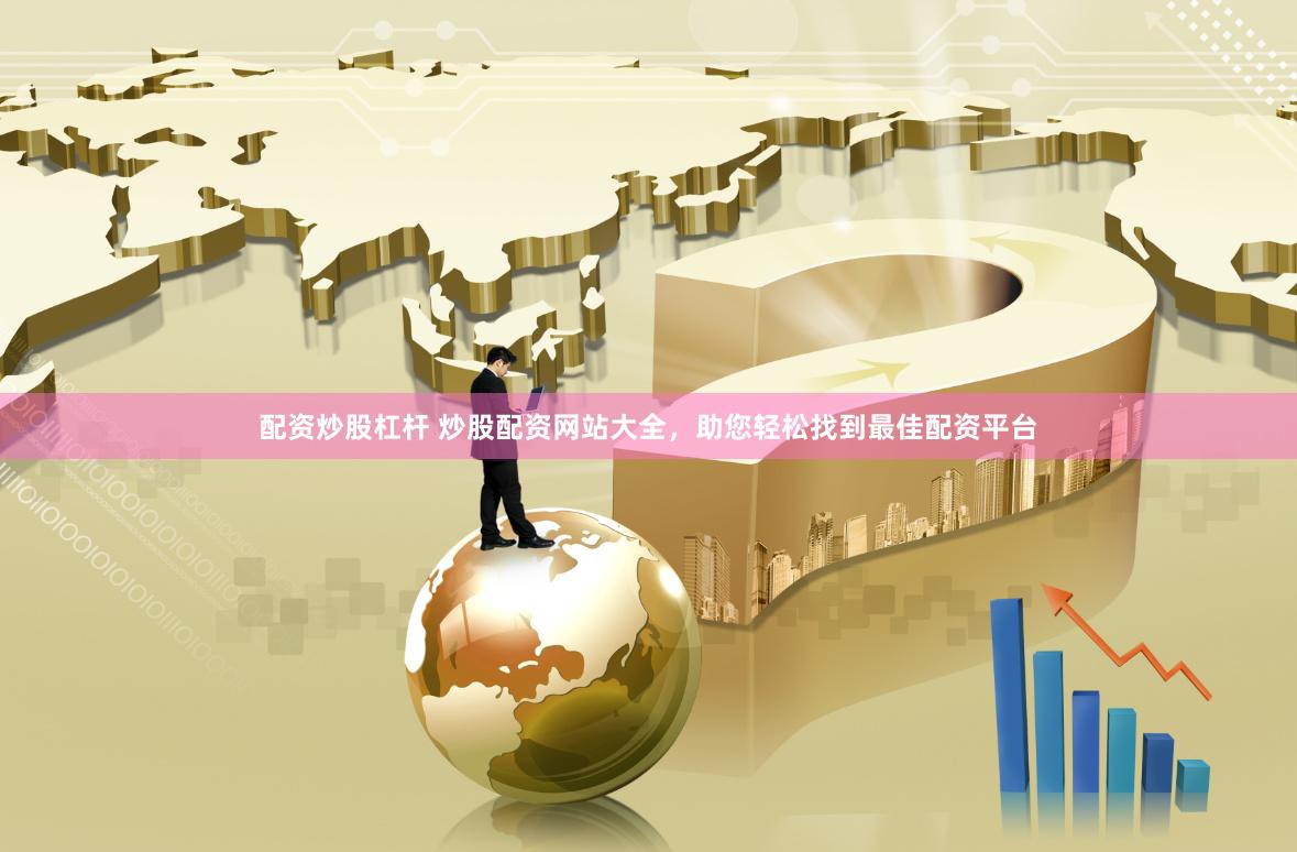 配资炒股杠杆 炒股配资网站大全，助您轻松找到最佳配资平台