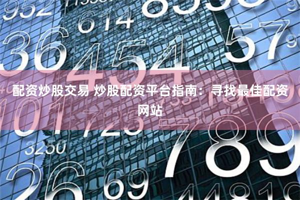 配资炒股交易 炒股配资平台指南：寻找最佳配资网站