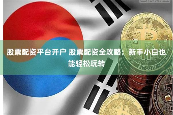 股票配资平台开户 股票配资全攻略：新手小白也能轻松玩转