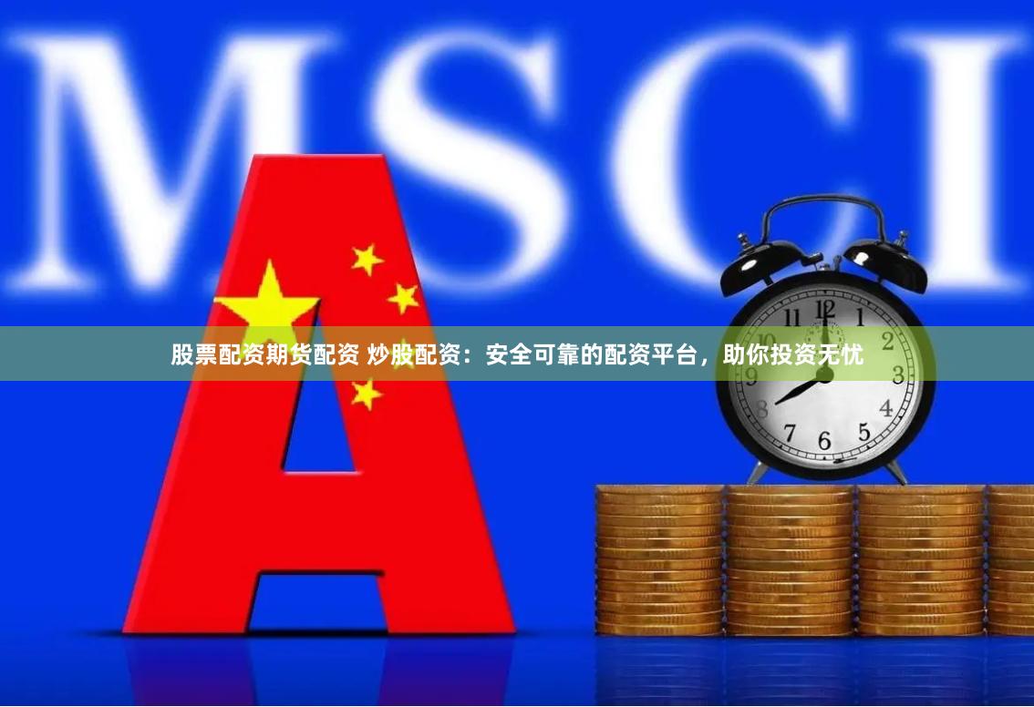 股票配资期货配资 炒股配资：安全可靠的配资平台，助你投资无忧