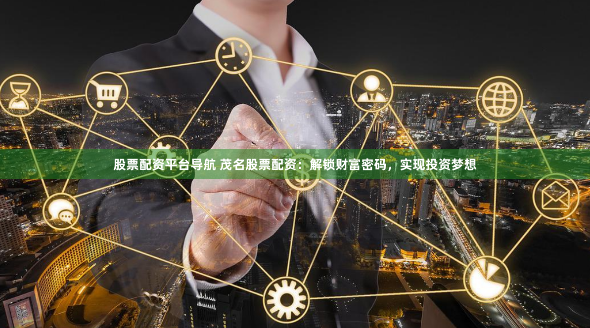 股票配资平台导航 茂名股票配资：解锁财富密码，实现投资梦想