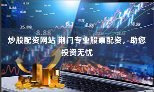 炒股配资网站 荆门专业股票配资，助您投资无忧