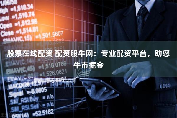 股票在线配资 配资股牛网：专业配资平台，助您牛市掘金