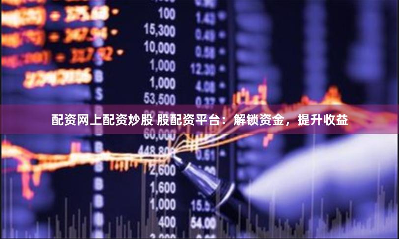 配资网上配资炒股 股配资平台：解锁资金，提升收益
