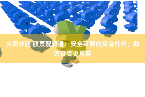 公司炒股 股票配资通：安全可靠的资金杠杆，助您投资更从容