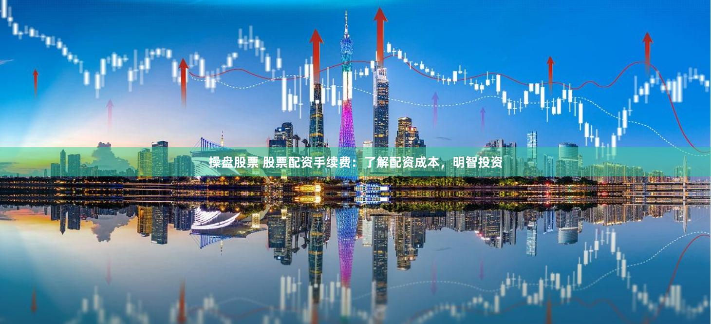 操盘股票 股票配资手续费：了解配资成本，明智投资