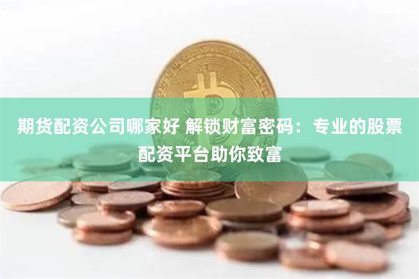 期货配资公司哪家好 解锁财富密码：专业的股票配资平台助你致富