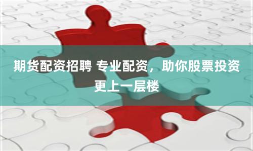 期货配资招聘 专业配资，助你股票投资更上一层楼
