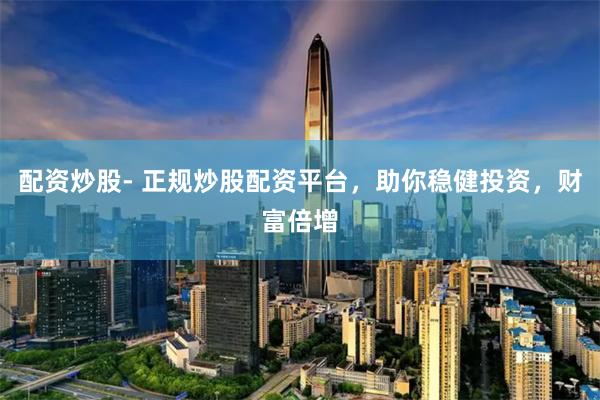 配资炒股- 正规炒股配资平台，助你稳健投资，财富倍增
