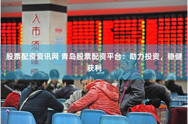 股票配资资讯网 青岛股票配资平台：助力投资，稳健获利