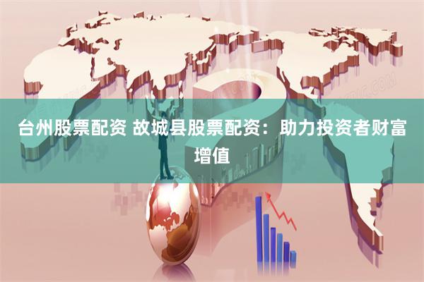 台州股票配资 故城县股票配资：助力投资者财富增值