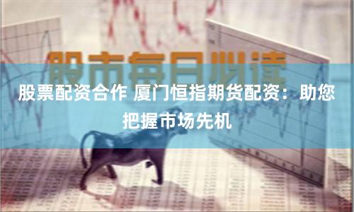 股票配资合作 厦门恒指期货配资：助您把握市场先机