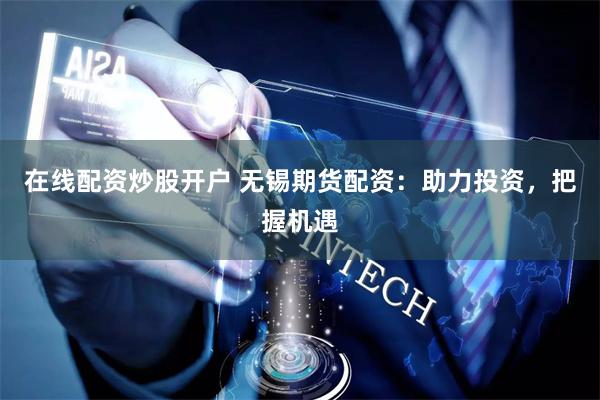 在线配资炒股开户 无锡期货配资：助力投资，把握机遇